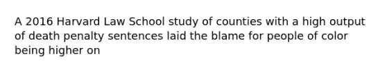 A 2016 Harvard Law School study of counties with a high output of death penalty sentences laid the blame for people of color being higher on