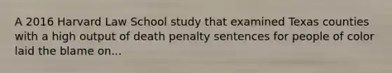 A 2016 Harvard Law School study that examined Texas counties with a high output of death penalty sentences for people of color laid the blame on...