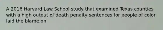 A 2016 Harvard Law School study that examined Texas counties with a high output of death penalty sentences for people of color laid the blame on