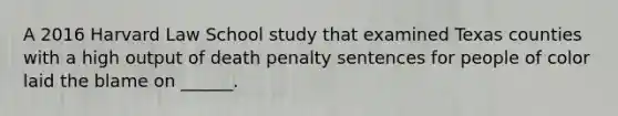 A 2016 Harvard Law School study that examined Texas counties with a high output of death penalty sentences for people of color laid the blame on ______.