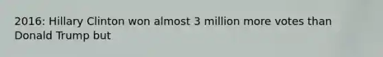 2016: Hillary Clinton won almost 3 million more votes than Donald Trump but