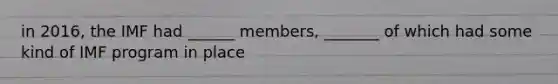 in 2016, the IMF had ______ members, _______ of which had some kind of IMF program in place