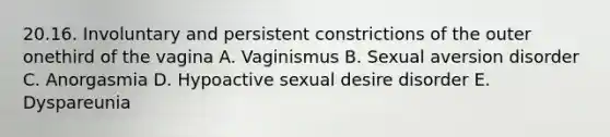 20.16. Involuntary and persistent constrictions of the outer onethird of the vagina A. Vaginismus B. Sexual aversion disorder C. Anorgasmia D. Hypoactive sexual desire disorder E. Dyspareunia