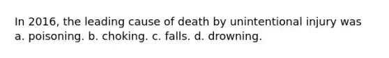 In 2016, the leading cause of death by unintentional injury was a. poisoning. b. choking. c. falls. d. drowning.