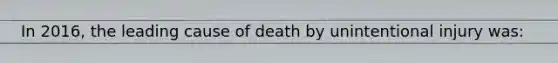 In 2016, the leading cause of death by unintentional injury was: