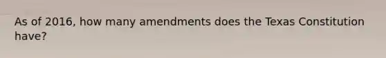 As of 2016, how many amendments does the Texas Constitution have?