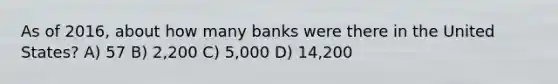 As of 2016, about how many banks were there in the United States? A) 57 B) 2,200 C) 5,000 D) 14,200