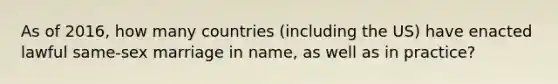 As of 2016, how many countries (including the US) have enacted lawful same-sex marriage in name, as well as in practice?