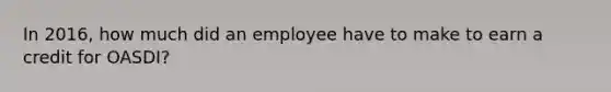 In 2016, how much did an employee have to make to earn a credit for OASDI?