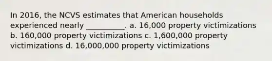 In 2016, the NCVS estimates that American households experienced nearly __________. a. 16,000 property victimizations b. 160,000 property victimizations c. 1,600,000 property victimizations d. 16,000,000 property victimizations