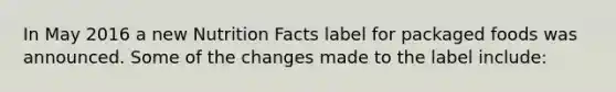 In May 2016 a new Nutrition Facts label for packaged foods was announced. Some of the changes made to the label include: