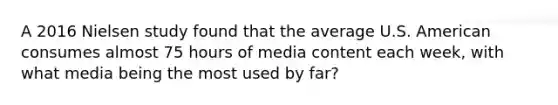 A 2016 Nielsen study found that the average U.S. American consumes almost 75 hours of media content each week, with what media being the most used by far?