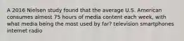 A 2016 Nielsen study found that the average U.S. American consumes almost 75 hours of media content each week, with what media being the most used by far? television smartphones internet radio