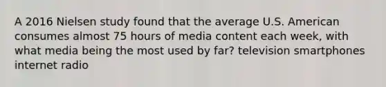 A 2016 Nielsen study found that the average U.S. American consumes almost 75 hours of media content each week, with what media being the most used by far? television smartphones internet radio