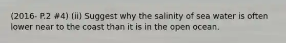 (2016- P.2 #4) (ii) Suggest why the salinity of sea water is often lower near to the coast than it is in the open ocean.