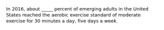 In 2016, about _____ percent of emerging adults in the United States reached the aerobic exercise standard of moderate exercise for 30 minutes a day, five days a week.