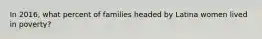 In 2016, what percent of families headed by Latina women lived in poverty?