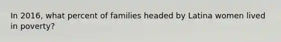 In 2016, what percent of families headed by Latina women lived in poverty?