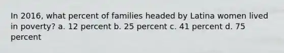 In 2016, what percent of families headed by Latina women lived in poverty? a. 12 percent b. 25 percent c. 41 percent d. 75 percent