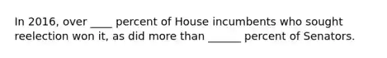 In 2016, over ____ percent of House incumbents who sought reelection won it, as did more than ______ percent of Senators.