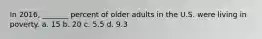 In 2016, _______ percent of older adults in the U.S. were living in poverty. a. 15 b. 20 c. 5.5 d. 9.3