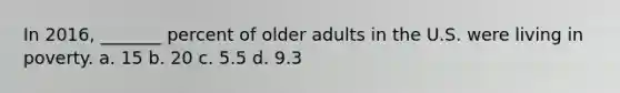 In 2016, _______ percent of older adults in the U.S. were living in poverty. a. 15 b. 20 c. 5.5 d. 9.3