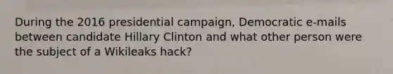 During the 2016 presidential campaign, Democratic e-mails between candidate Hillary Clinton and what other person were the subject of a Wikileaks hack?