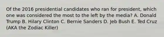 Of the 2016 presidential candidates who ran for president, which one was considered the most to the left by the media? A. Donald Trump B. Hilary Clinton C. Bernie Sanders D. Jeb Bush E. Ted Cruz (AKA the Zodiac Killer)