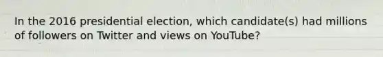 In the 2016 presidential election, which candidate(s) had millions of followers on Twitter and views on YouTube?