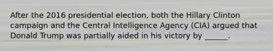 After the 2016 presidential election, both the Hillary Clinton campaign and the Central Intelligence Agency (CIA) argued that Donald Trump was partially aided in his victory by ______.