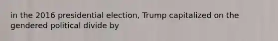 in the 2016 presidential election, Trump capitalized on the gendered political divide by