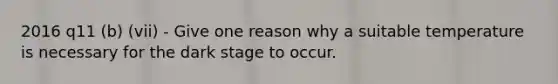 2016 q11 (b) (vii) - Give one reason why a suitable temperature is necessary for the dark stage to occur.