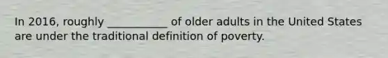 In 2016, roughly ___________ of older adults in the United States are under the traditional definition of poverty.