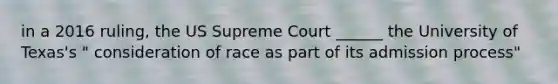 in a 2016 ruling, the US Supreme Court ______ the University of Texas's " consideration of race as part of its admission process"