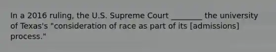 In a 2016 ruling, the U.S. Supreme Court ________ the university of Texas's "consideration of race as part of its [admissions] process."