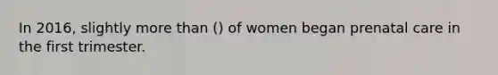 In 2016, slightly more than () of women began prenatal care in the first trimester.