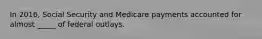 In 2016, Social Security and Medicare payments accounted for almost _____ of federal outlays.