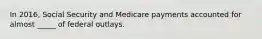 ​In 2016, Social Security and Medicare payments accounted for almost _____ of federal outlays.