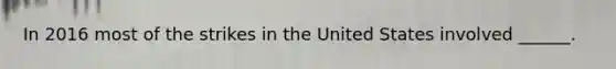 In 2016 most of the strikes in the United States involved ______.