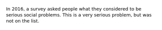 In 2016, a survey asked people what they considered to be serious social problems. This is a very serious problem, but was not on the list.