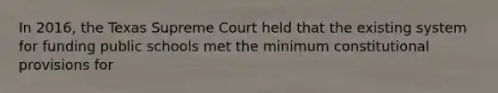 In 2016, the Texas Supreme Court held that the existing system for funding public schools met the minimum constitutional provisions for