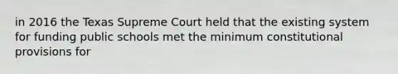 in 2016 the Texas Supreme Court held that the existing system for funding public schools met the minimum constitutional provisions for