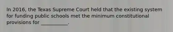 In 2016, the Texas Supreme Court held that the existing system for funding public schools met the minimum constitutional provisions for ___________.