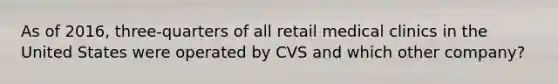 As of 2016, three-quarters of all retail medical clinics in the United States were operated by CVS and which other company?