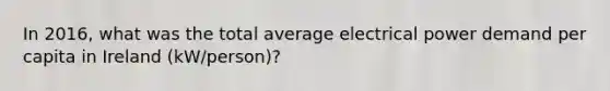 In 2016, what was the total average electrical power demand per capita in Ireland (kW/person)?