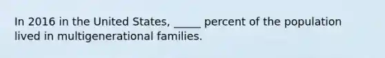 In 2016 in the United States, _____ percent of the population lived in multigenerational families.