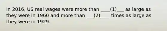 In 2016, US real wages were more than ____(1)___ as large as they were in 1960 and more than ___(2)____ times as large as they were in 1929.