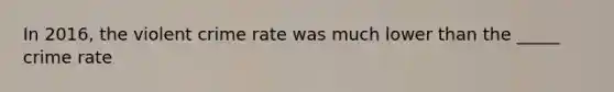 In 2016, the violent crime rate was much lower than the _____ crime rate