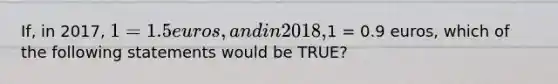 If, in 2017, 1 = 1.5 euros, and in 2018,1 = 0.9 euros, which of the following statements would be TRUE?