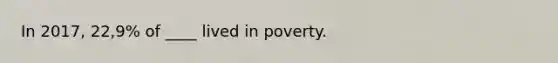 In 2017, 22,9% of ____ lived in poverty.